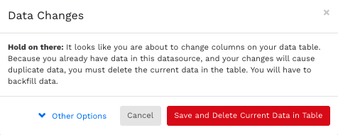 A confirmation modal saying 'Data Changes. Hold on there, It looks like you are about to change columns on your data table. Because you already have data in this datasource, and your changes will cause duplicate data, you must delete the current data in the table. You will have to backfill data.'. There are three buttons, Save and Delete Current Data in Table, Cancel, and Other Options.